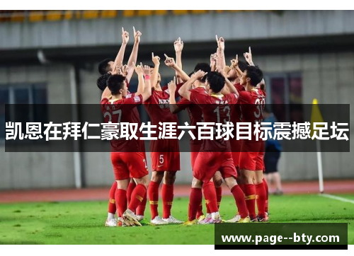 凯恩在拜仁豪取生涯六百球目标震撼足坛