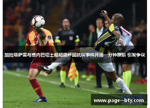 加拉塔萨雷与费内巴切土超超级杯因抗议事件开场一分钟腰斩 引发争议