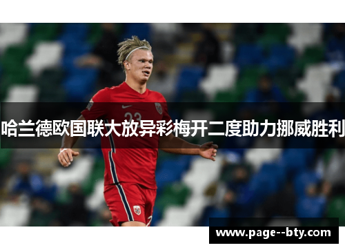 哈兰德欧国联大放异彩梅开二度助力挪威胜利